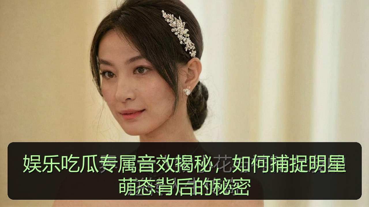 娱乐吃瓜专属音效揭秘，如何捕捉明星萌态背后的秘密