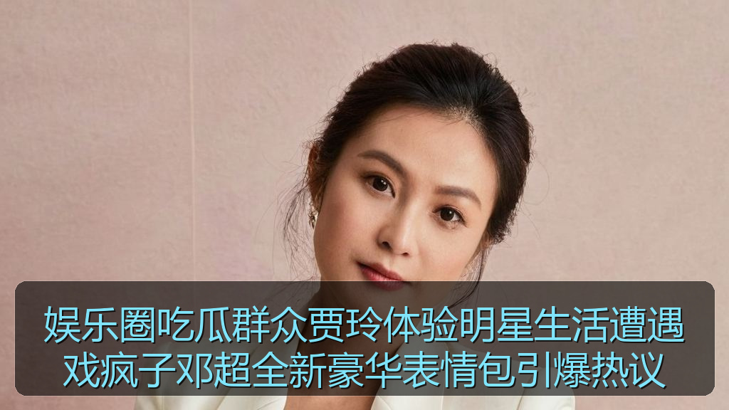 娱乐圈吃瓜群众贾玲体验明星生活遭遇戏疯子邓超全新豪华表情包引爆热议