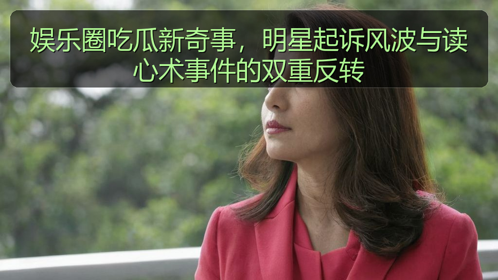 娱乐圈吃瓜新奇事，明星起诉风波与读心术事件的双重反转