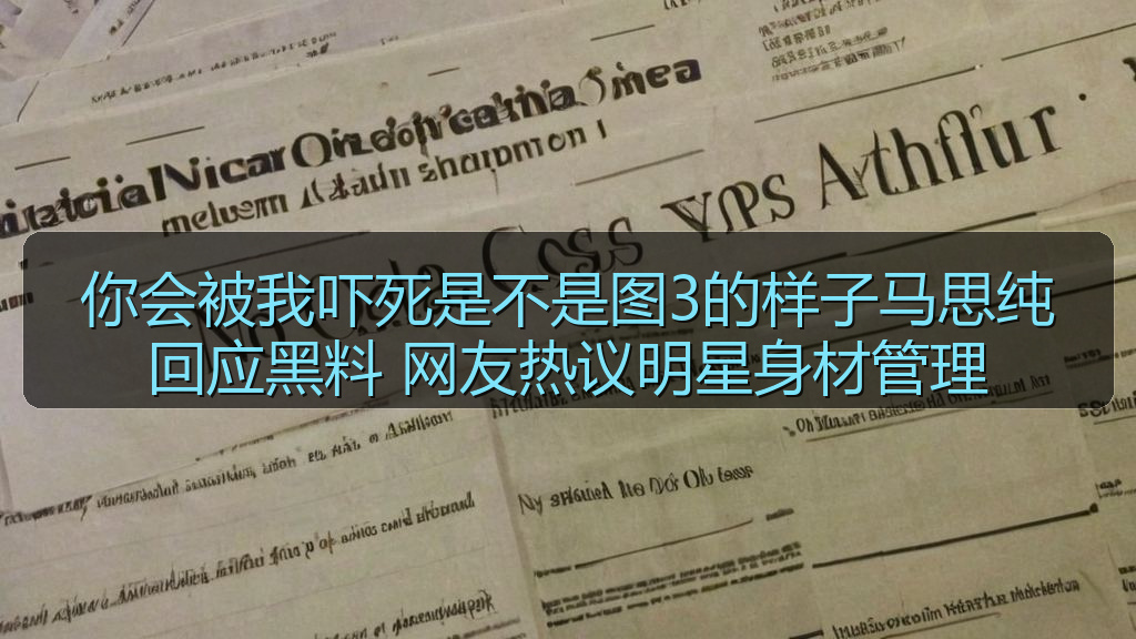 你会被我吓死是不是图3的样子马思纯回应黑料 网友热议明星身材管理