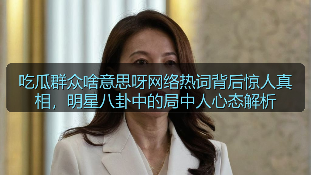 吃瓜群众啥意思呀网络热词背后惊人真相，明星八卦中的局中人心态解析